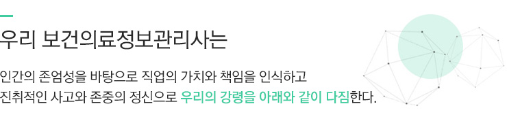 우리 보건의료정보관리사는 인간의 존엄성을 바탕으로 직업의 가치와 책임을 인식하고 진취적인 사고와 존중의 정신으로 우리의 강령을 아래와 같이 다짐한다.